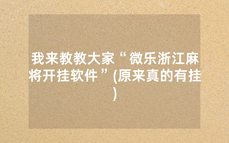 我来教教大家“微乐浙江麻将开挂软件”(原来真的有挂)