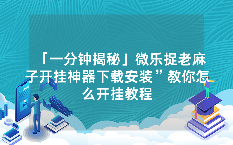 「一分钟揭秘」微乐捉老麻子开挂神器下载安装”教你怎么开挂教程