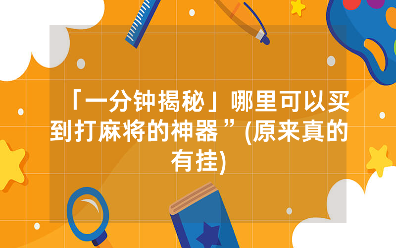 「一分钟揭秘」哪里可以买到打麻将的神器”(原来真的有挂)