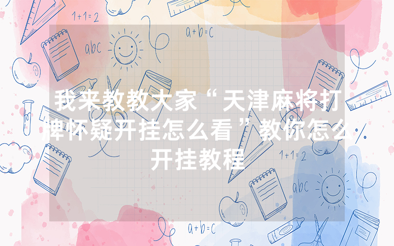 我来教教大家“天津麻将打牌怀疑开挂怎么看”教你怎么开挂教程