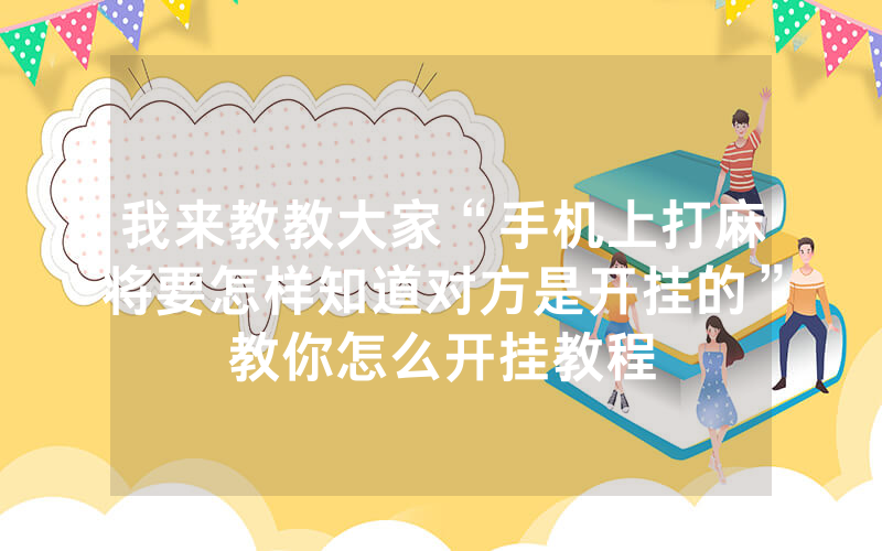 我来教教大家“手机上打麻将要怎样知道对方是开挂的”教你怎么开挂教程