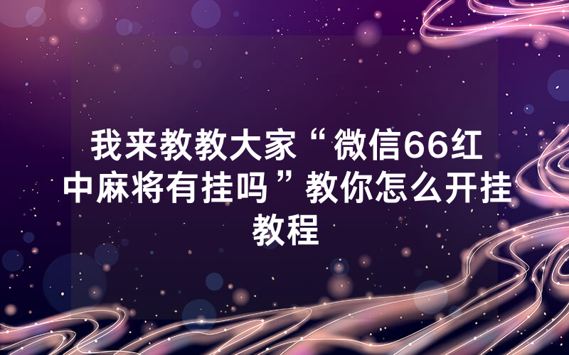 我来教教大家“微信66红中麻将有挂吗”教你怎么开挂教程
