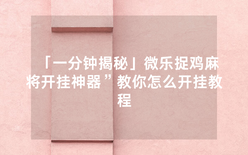 「一分钟揭秘」微乐捉鸡麻将开挂神器”教你怎么开挂教程