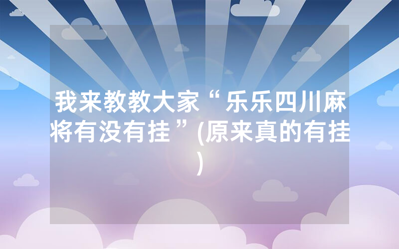 我来教教大家“乐乐四川麻将有没有挂”(原来真的有挂)