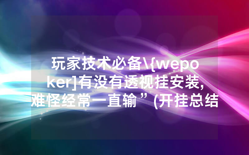玩家技术必备\{wepoker]有没有透视挂安装,难怪经常一直输”(开挂总结)