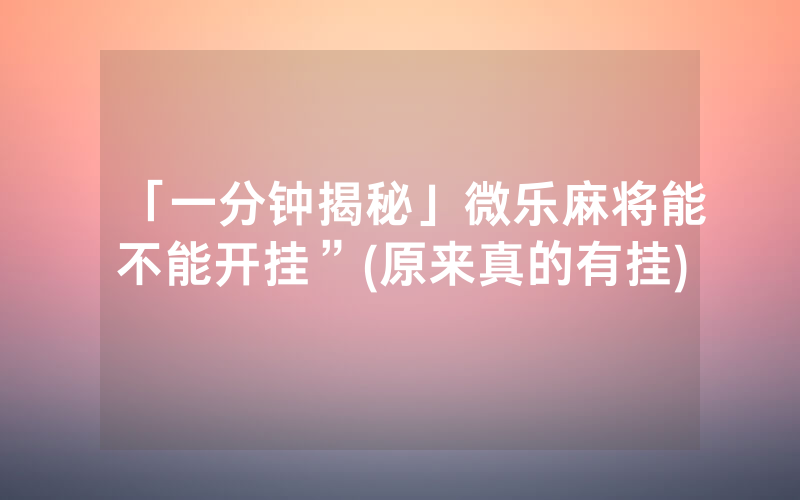 「一分钟揭秘」微乐麻将能不能开挂”(原来真的有挂)