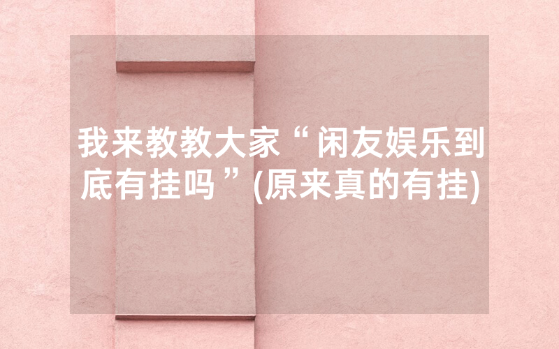 我来教教大家“闲友娱乐到底有挂吗”(原来真的有挂)