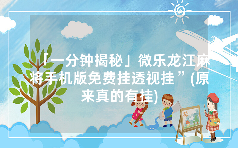 「一分钟揭秘」微乐龙江麻将手机版免费挂透视挂”(原来真的有挂)