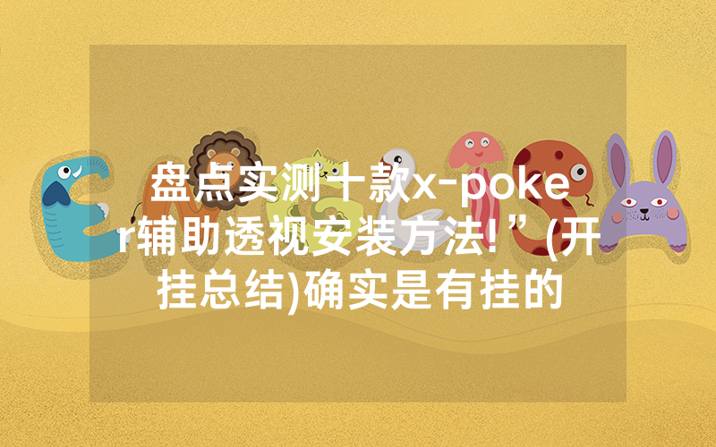 盘点实测十款x-poker辅助透视安装方法!”(开挂总结)确实是有挂的