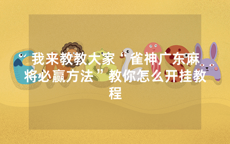 我来教教大家“雀神广东麻将必赢方法”教你怎么开挂教程