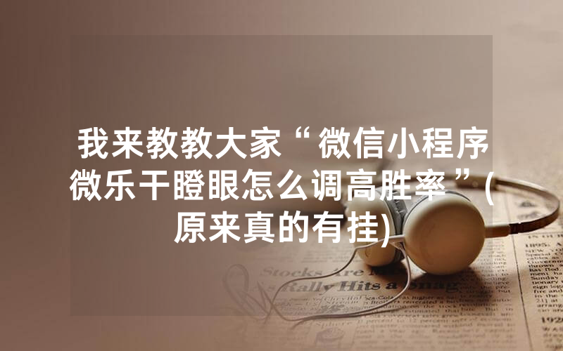 我来教教大家“微信小程序微乐干瞪眼怎么调高胜率”(原来真的有挂)