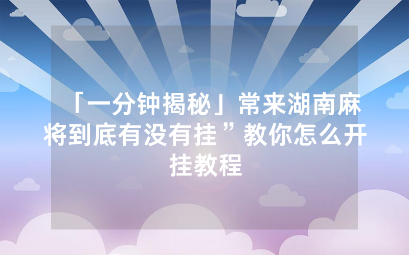 「一分钟揭秘」常来湖南麻将到底有没有挂”教你怎么开挂教程