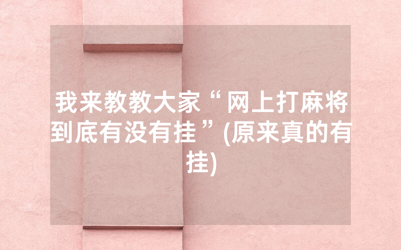 我来教教大家“网上打麻将到底有没有挂”(原来真的有挂)