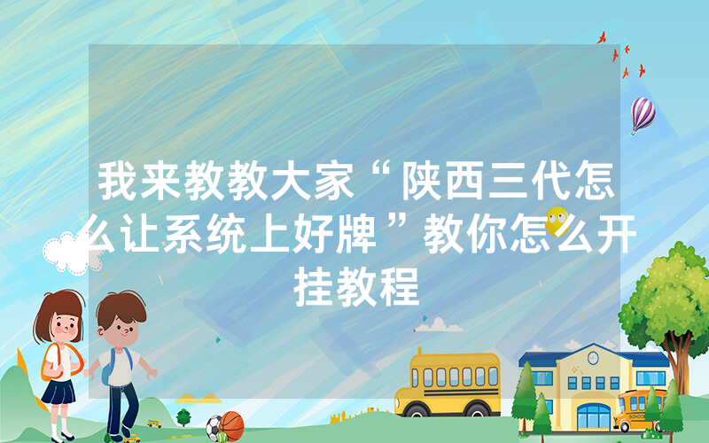 我来教教大家“陕西三代怎么让系统上好牌”教你怎么开挂教程