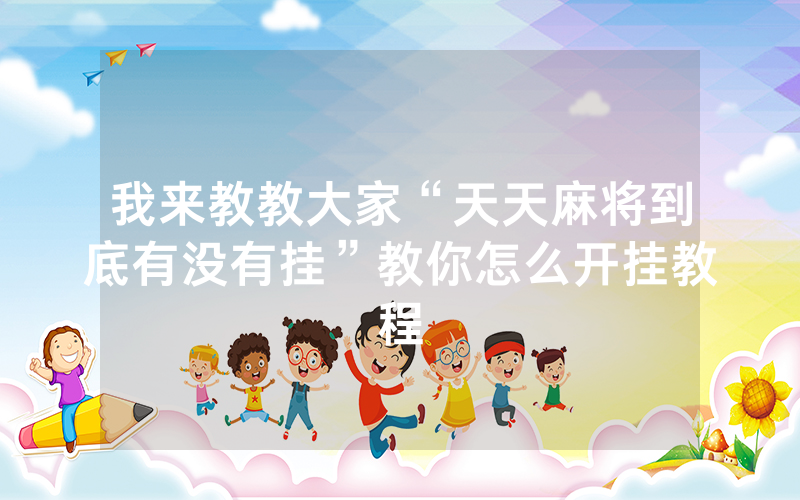 我来教教大家“天天麻将到底有没有挂”教你怎么开挂教程