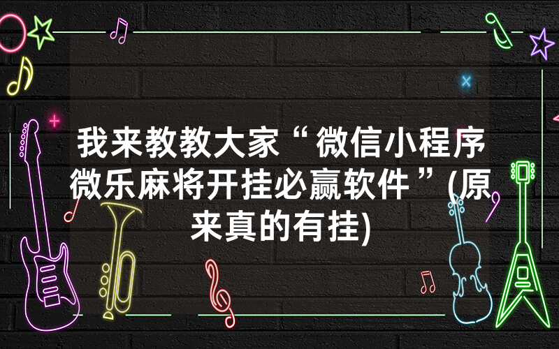 我来教教大家“微信小程序微乐麻将开挂必赢软件”(原来真的有挂)