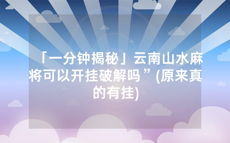「一分钟揭秘」云南山水麻将可以开挂破解吗”(原来真的有挂)