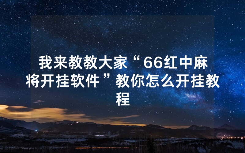 我来教教大家“66红中麻将开挂软件”教你怎么开挂教程