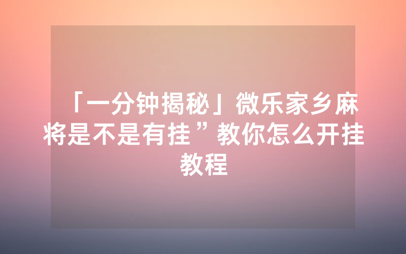 「一分钟揭秘」微乐家乡麻将是不是有挂”教你怎么开挂教程