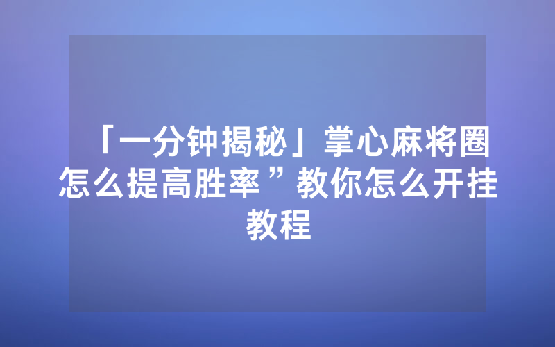 「一分钟揭秘」掌心麻将圈怎么提高胜率”教你怎么开挂教程