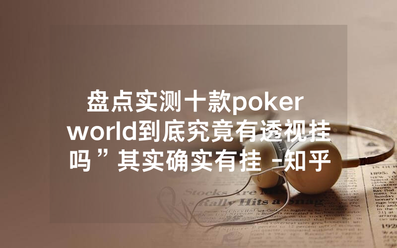 盘点实测十款poker world到底究竟有透视挂吗”其实确实有挂 -知乎
