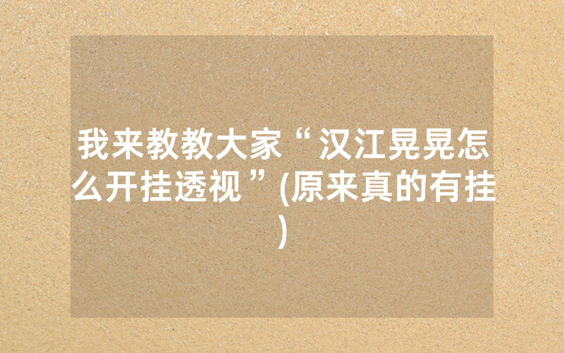 我来教教大家“汉江晃晃怎么开挂透视”(原来真的有挂)
