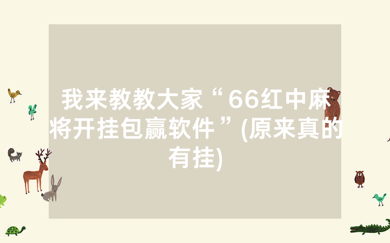我来教教大家“66红中麻将开挂包赢软件”(原来真的有挂)