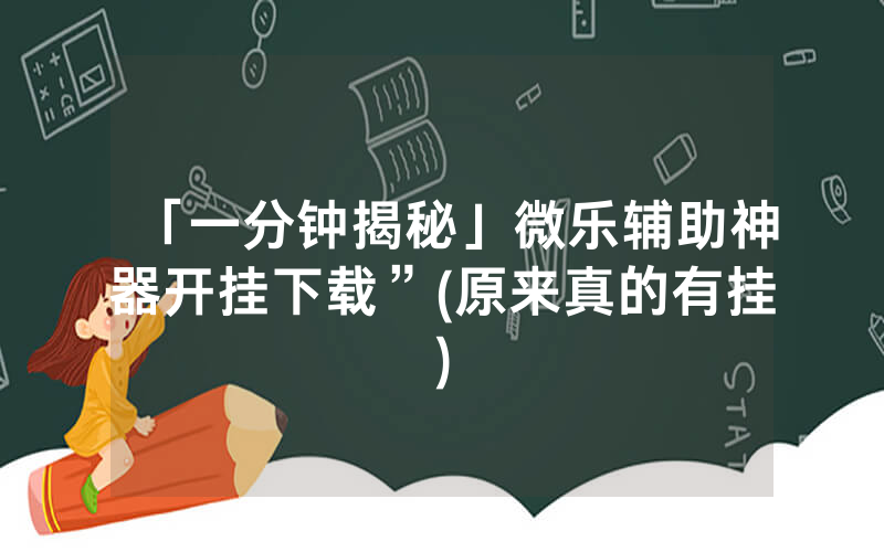「一分钟揭秘」微乐辅助神器开挂下载”(原来真的有挂)