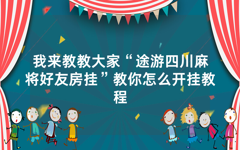 我来教教大家“途游四川麻将好友房挂”教你怎么开挂教程
