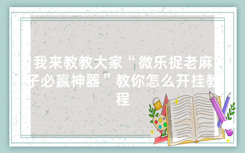我来教教大家“微乐捉老麻子必赢神器”教你怎么开挂教程