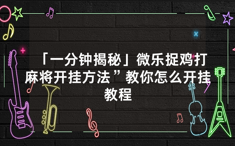「一分钟揭秘」微乐捉鸡打麻将开挂方法”教你怎么开挂教程
