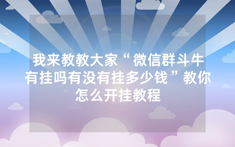 我来教教大家“微信群斗牛有挂吗有没有挂多少钱”教你怎么开挂教程