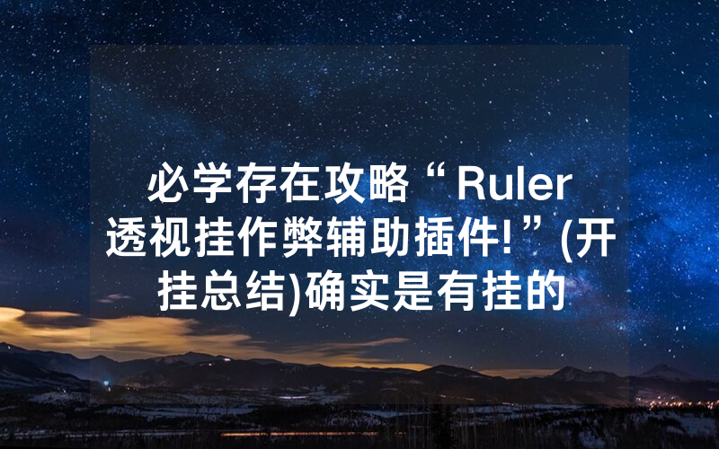 必学存在攻略“Ruler透视挂作弊辅助插件!”(开挂总结)确实是有挂的