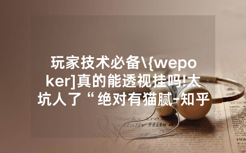 玩家技术必备\{wepoker]真的能透视挂吗!太坑人了“绝对有猫腻-知乎