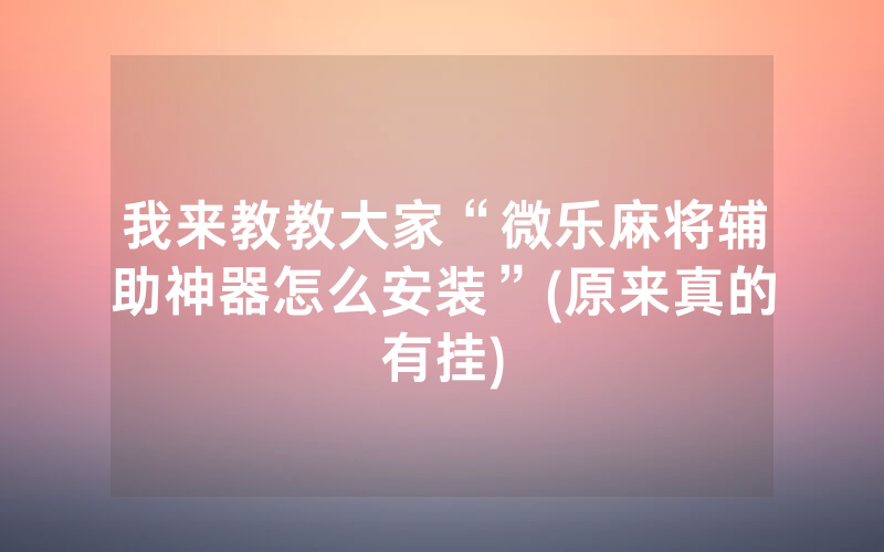 我来教教大家“微乐麻将辅助神器怎么安装”(原来真的有挂)