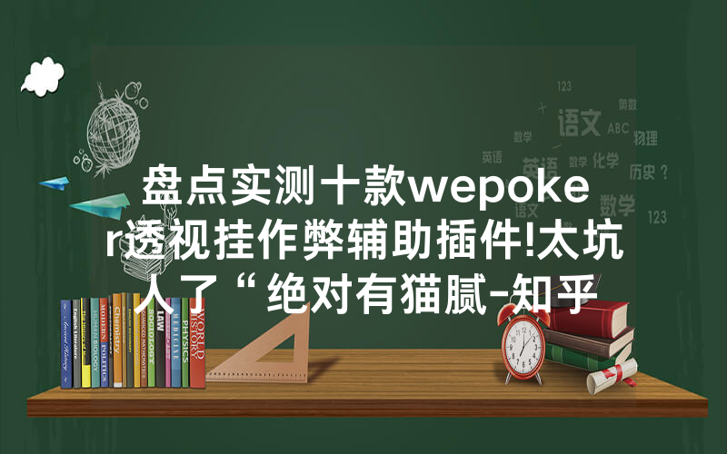 盘点实测十款wepoker透视挂作弊辅助插件!太坑人了“绝对有猫腻-知乎