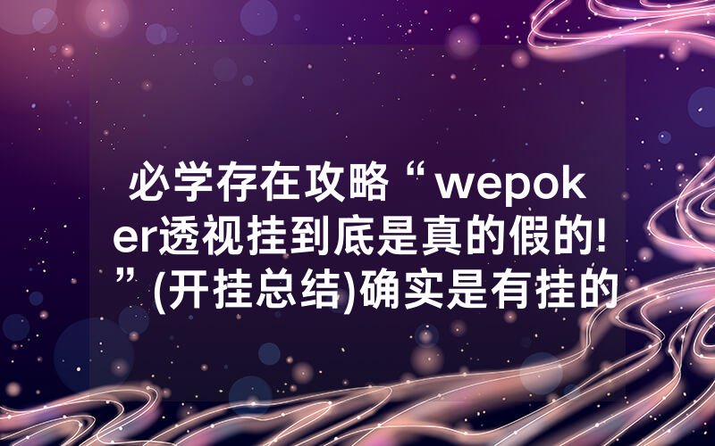 必学存在攻略“wepoker透视挂到底是真的假的!”(开挂总结)确实是有挂的
