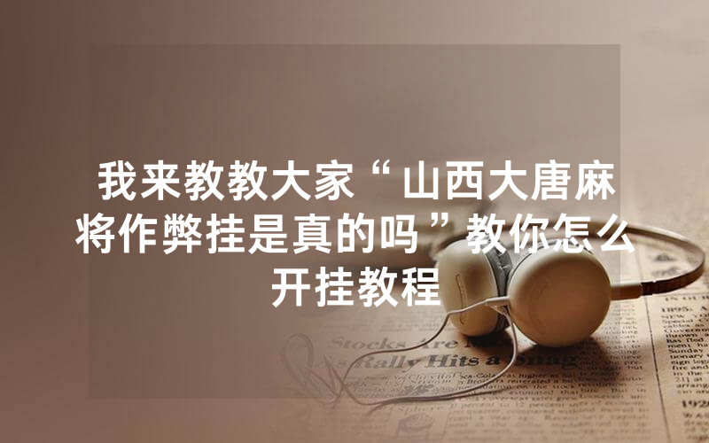 我来教教大家“山西大唐麻将作弊挂是真的吗”教你怎么开挂教程
