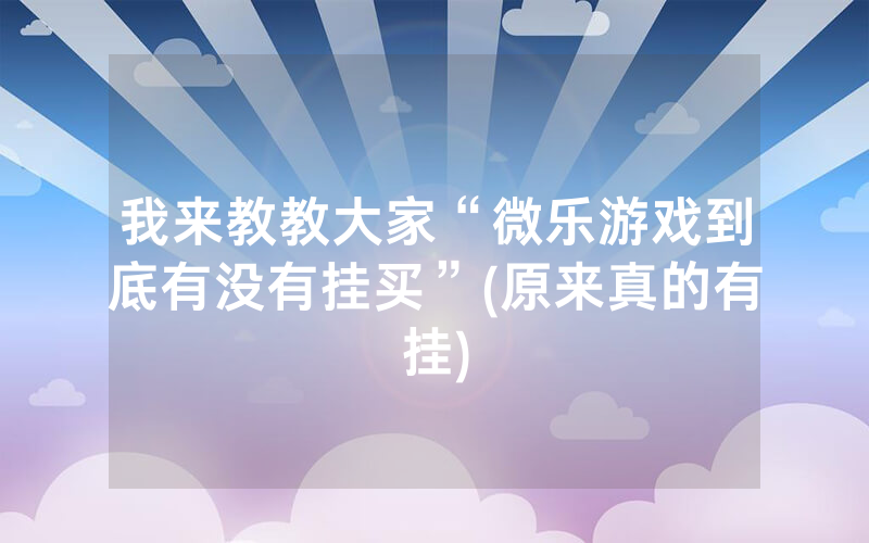 我来教教大家“微乐游戏到底有没有挂买”(原来真的有挂)