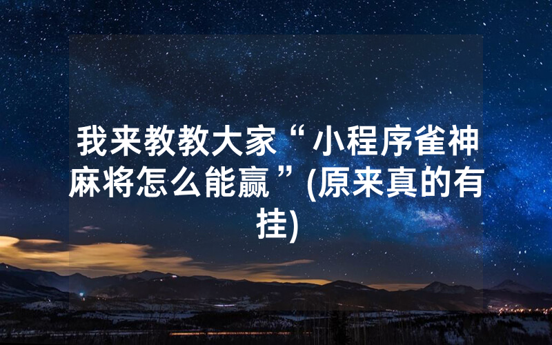 我来教教大家“小程序雀神麻将怎么能赢”(原来真的有挂)