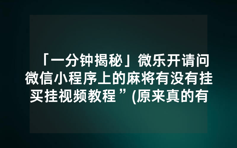 「一分钟揭秘」微乐开请问微信小程序上的麻将有没有挂买挂视频教程”(原来真的有挂)