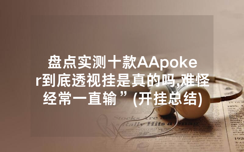 盘点实测十款AApoker到底透视挂是真的吗,难怪经常一直输”(开挂总结)