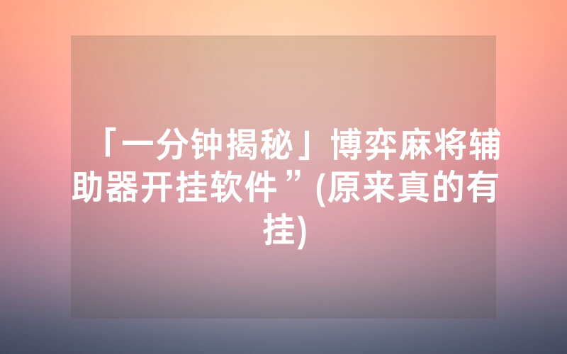「一分钟揭秘」博弈麻将辅助器开挂软件”(原来真的有挂)