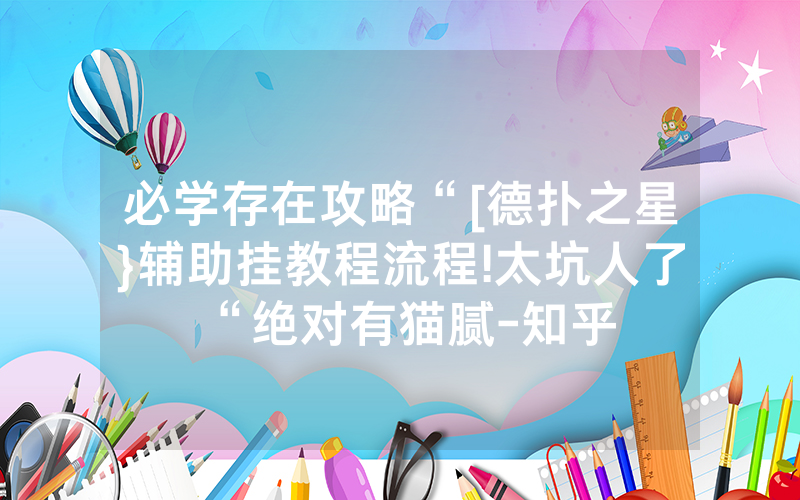 必学存在攻略“[德扑之星}辅助挂教程流程!太坑人了“绝对有猫腻-知乎