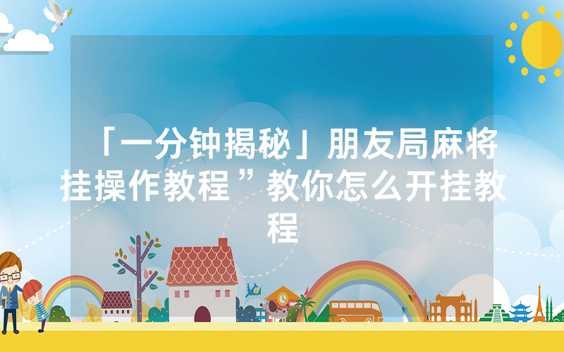 「一分钟揭秘」朋友局麻将挂操作教程”教你怎么开挂教程