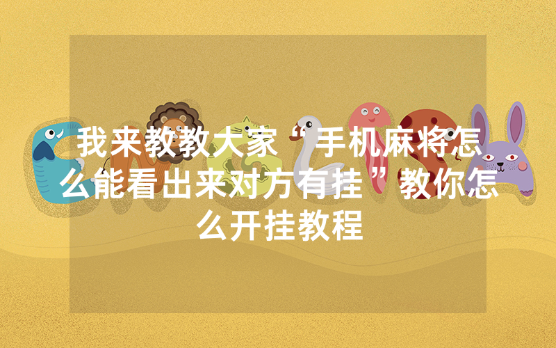 我来教教大家“手机麻将怎么能看出来对方有挂”教你怎么开挂教程