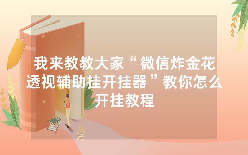 我来教教大家“微信炸金花透视辅助挂开挂器”教你怎么开挂教程