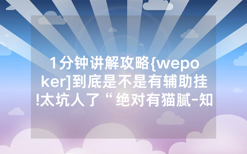 1分钟讲解攻略{wepoker]到底是不是有辅助挂!太坑人了“绝对有猫腻-知乎