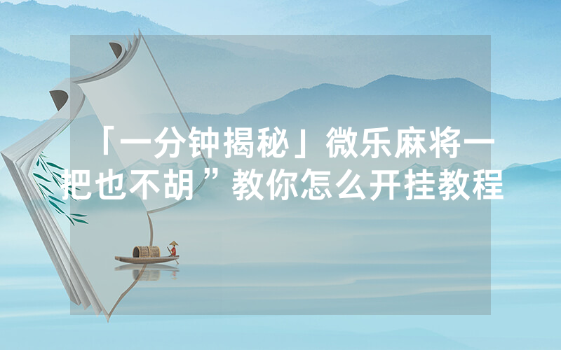 「一分钟揭秘」微乐麻将一把也不胡”教你怎么开挂教程