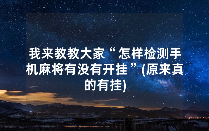我来教教大家“怎样检测手机麻将有没有开挂”(原来真的有挂)